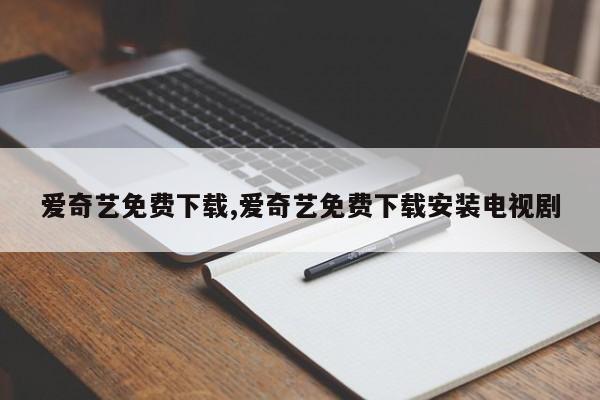 爱奇艺免费下载,爱奇艺免费下载安装电视剧