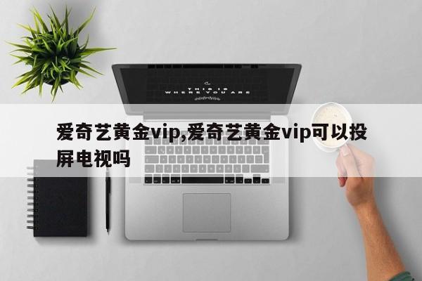 爱奇艺黄金vip,爱奇艺黄金vip可以投屏电视吗