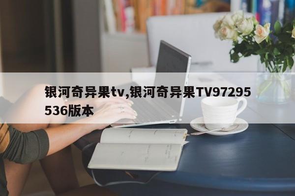 银河奇异果tv,银河奇异果TV97295536版本