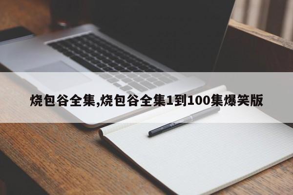 烧包谷全集,烧包谷全集1到100集爆笑版