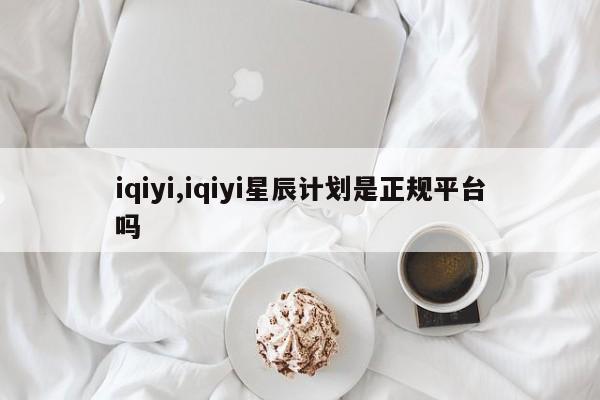 iqiyi,iqiyi星辰计划是正规平台吗