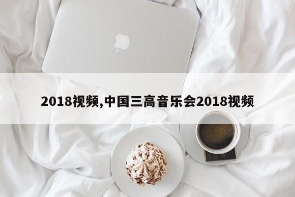 2018视频,中国三高音乐会2018视频