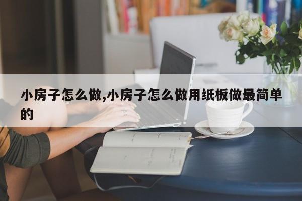 小房子怎么做,小房子怎么做用纸板做最简单的