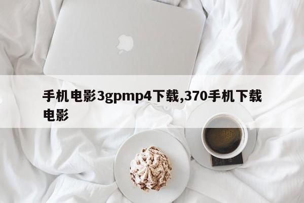 手机电影3gpmp4下载,370手机下载电影