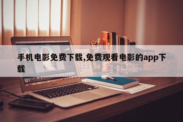 手机电影免费下载,免费观看电影的app下载