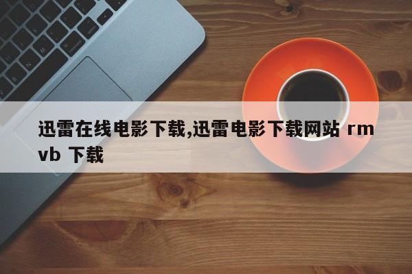 迅雷在线电影下载,迅雷电影下载网站 rmvb 下载
