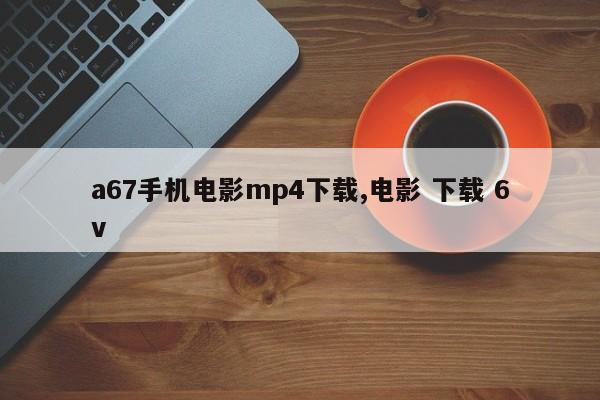 a67手机电影mp4下载,电影 下载 6v