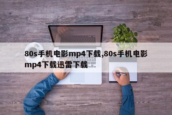 80s手机电影mp4下载,80s手机电影mp4下载迅雷下载