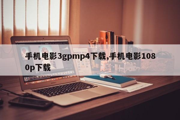 手机电影3gpmp4下载,手机电影1080p下载