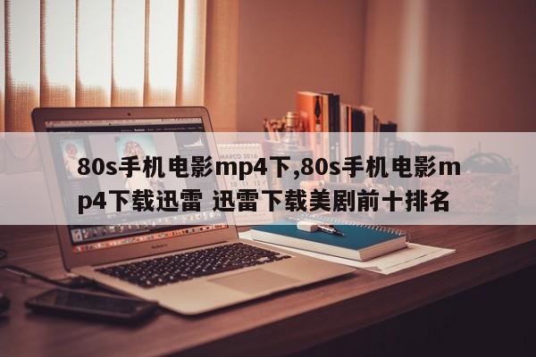 80s手机电影mp4下,80s手机电影mp4下载迅雷 迅雷下载美剧前十排名