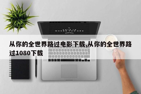 从你的全世界路过电影下载,从你的全世界路过1080下载