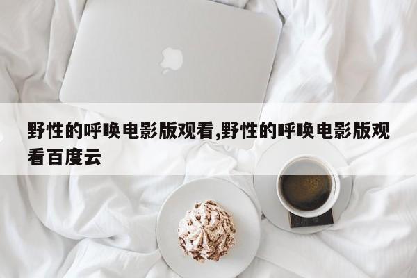野性的呼唤电影版观看,野性的呼唤电影版观看百度云