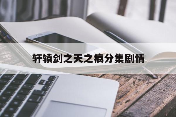 轩辕剑之天之痕分集剧情,轩辕剑之天之痕所有演员表