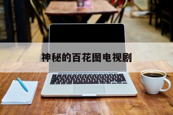 神秘的百花图电视剧,神秘的百花图有什么秘密