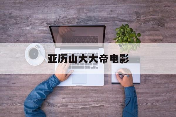 亚历山大大帝电影,亚历山大大帝电影完整版原声